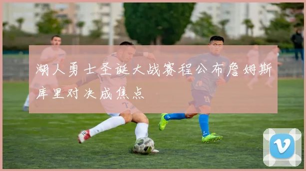 湖人勇士圣诞大战赛程公布詹姆斯库里对决成焦点