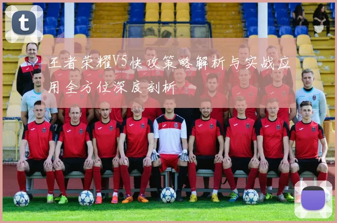 王者荣耀V5快攻策略解析与实战应用全方位深度剖析
