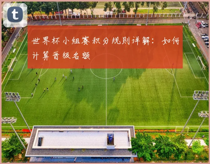 世界杯小组赛积分规则详解:如何计算晋级名额