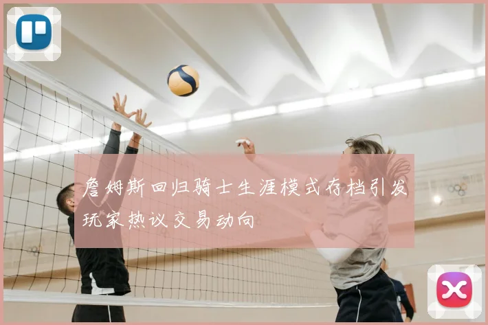 詹姆斯回归骑士生涯模式存档引发玩家热议交易动向
