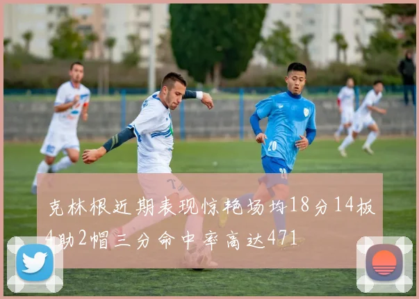 克林根近期表现惊艳场均18分14板4助2帽三分命中率高达471