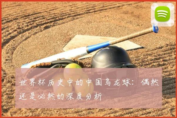 世界杯历史中的中国乌龙球：偶然还是必然的深度分析