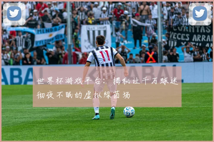 世界杯游戏平台：揭秘让千万球迷彻夜不眠的虚拟绿茵场