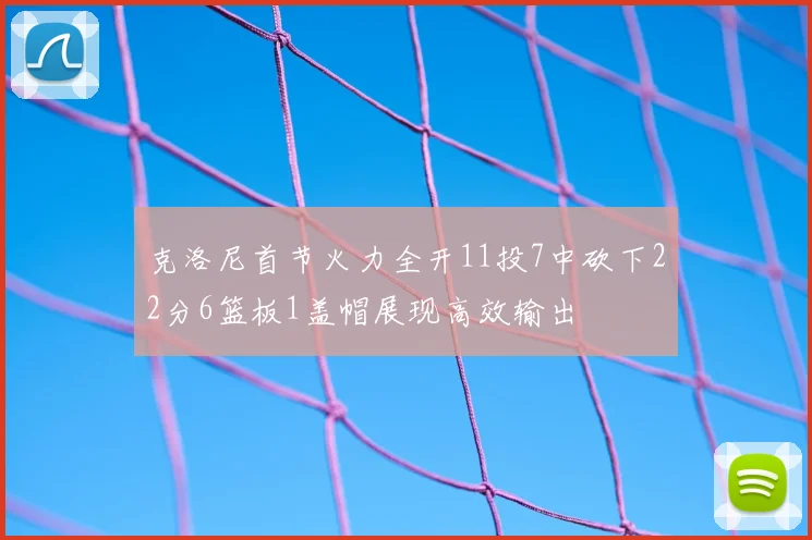 克洛尼首节火力全开11投7中砍下22分6篮板1盖帽展现高效输出