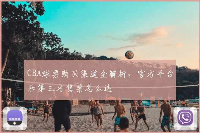 CBA球票购买渠道全解析，官方平台和第三方售票怎么选