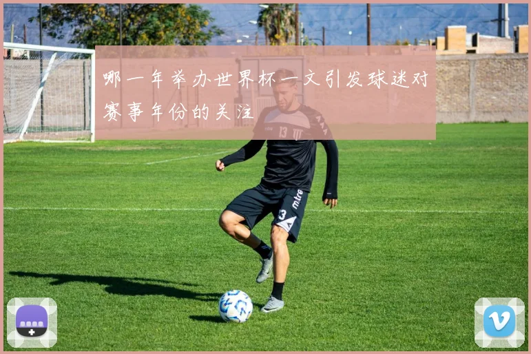 哪一年举办世界杯一文引发球迷对赛事年份的关注