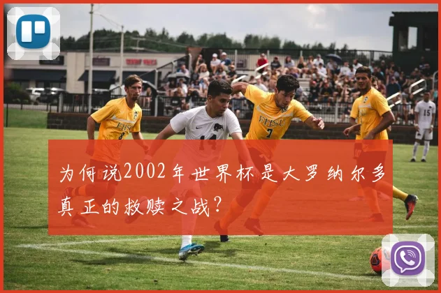 为何说2002年世界杯是大罗纳尔多真正的救赎之战?