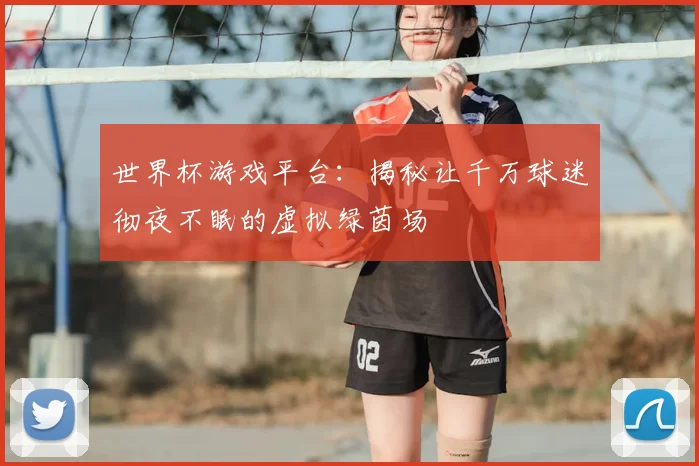 世界杯游戏平台：揭秘让千万球迷彻夜不眠的虚拟绿茵场
