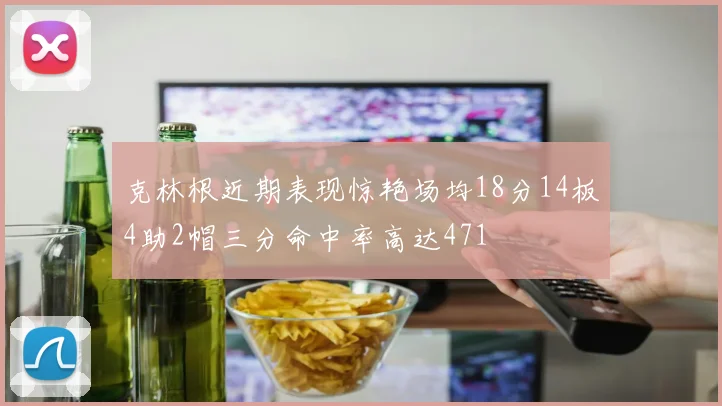 克林根近期表现惊艳场均18分14板4助2帽三分命中率高达471