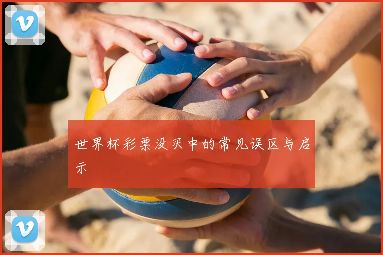 世界杯彩票没买中的常见误区与启示