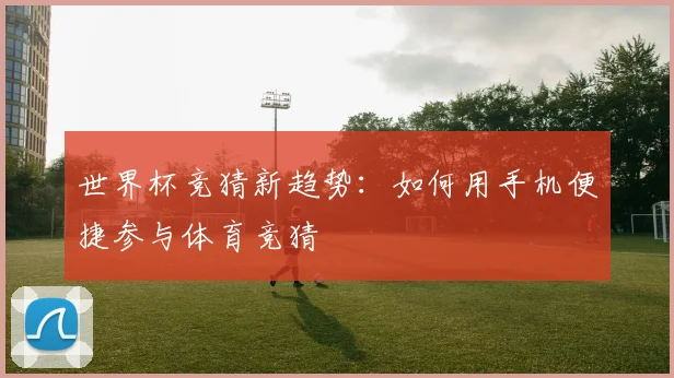 世界杯竞猜新趋势：如何用手机便捷参与体育竞猜