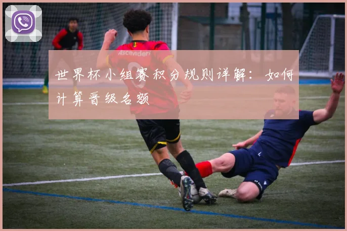 世界杯小组赛积分规则详解：如何计算晋级名额