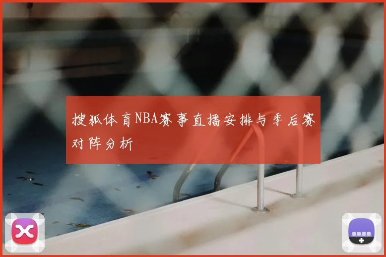 搜狐体育NBA赛事直播安排与季后赛对阵分析