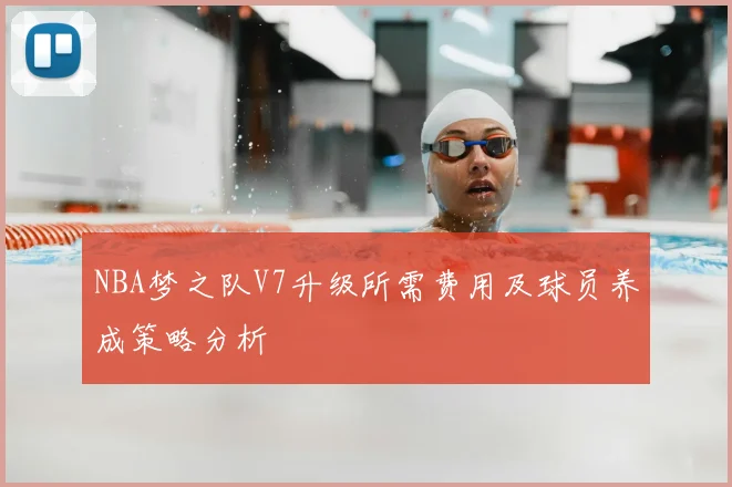 NBA梦之队V7升级所需费用及球员养成策略分析