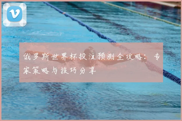 俄罗斯世界杯投注预测全攻略：专家策略与技巧分享