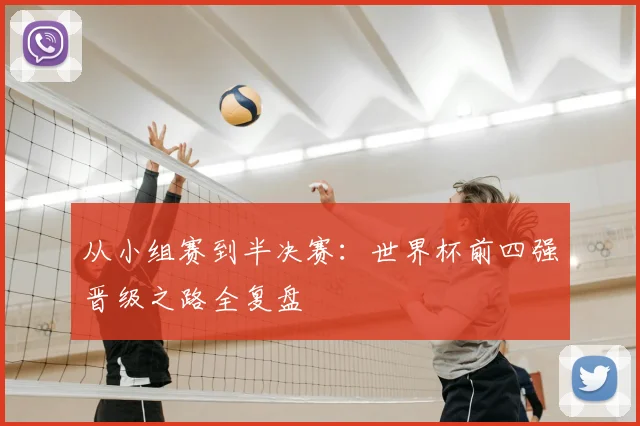 从小组赛到半决赛：世界杯前四强晋级之路全复盘