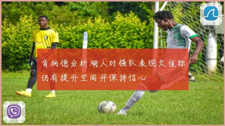 肯纳德分析湖人对强队表现欠佳称仍有提升空间并保持信心