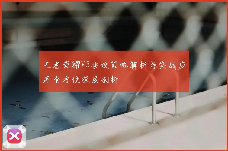 王者荣耀V5快攻策略解析与实战应用全方位深度剖析
