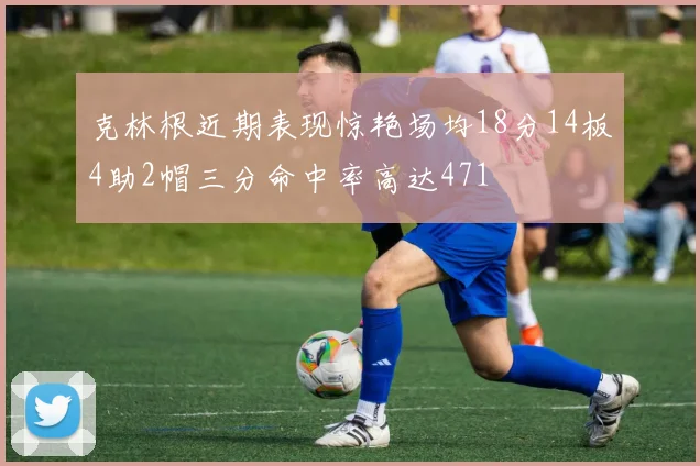 克林根近期表现惊艳场均18分14板4助2帽三分命中率高达471