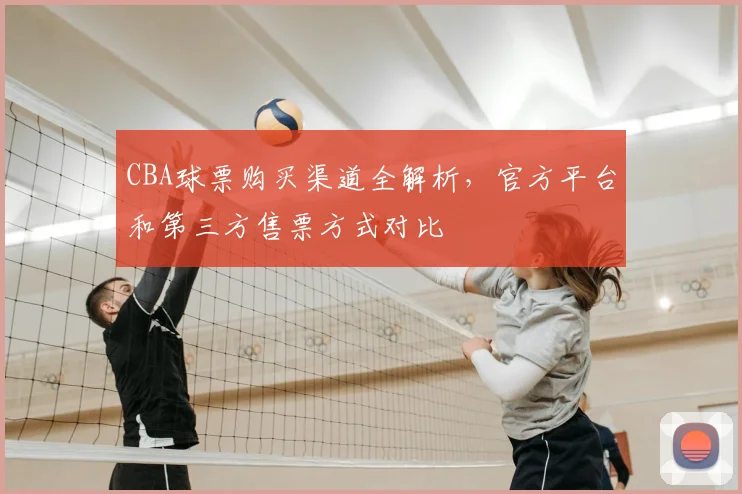 CBA球票购买渠道全解析，官方平台和第三方售票方式对比