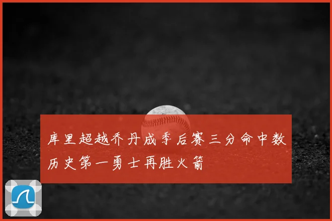库里超越乔丹成季后赛三分命中数历史第一勇士再胜火箭