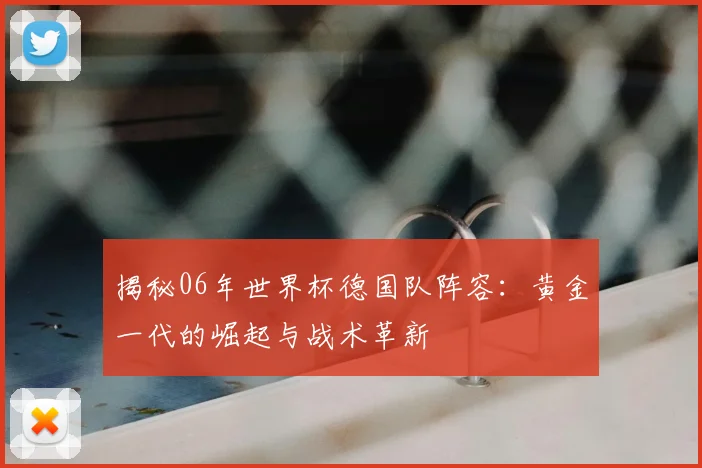 揭秘06年世界杯德国队阵容：黄金一代的崛起与战术革新