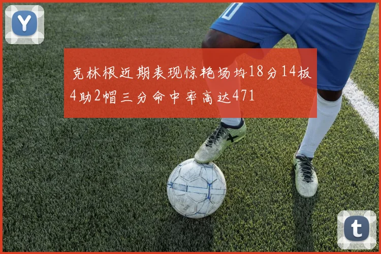 克林根近期表现惊艳场均18分14板4助2帽三分命中率高达471