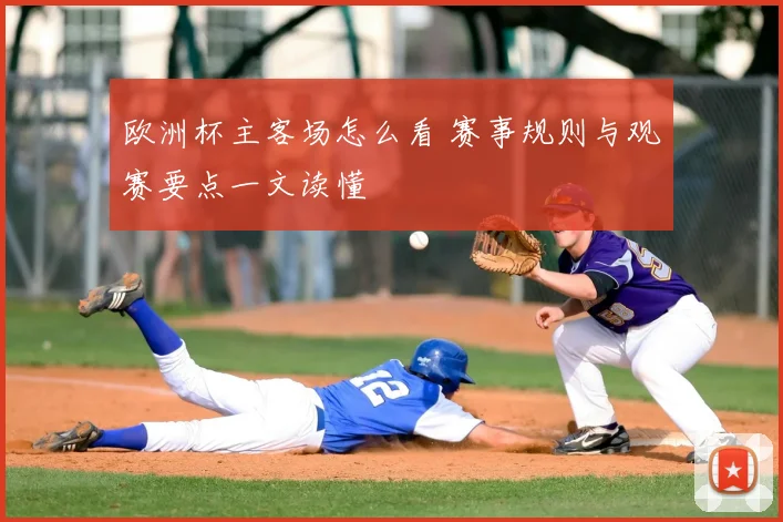 欧洲杯主客场怎么看 赛事规则与观赛要点一文读懂