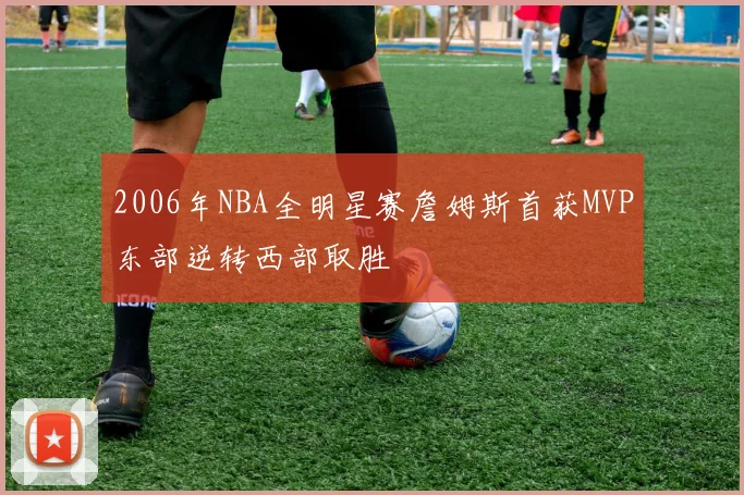 2006年NBA全明星赛詹姆斯首获MVP东部逆转西部取胜