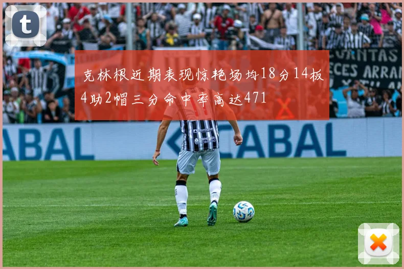 克林根近期表现惊艳场均18分14板4助2帽三分命中率高达471
