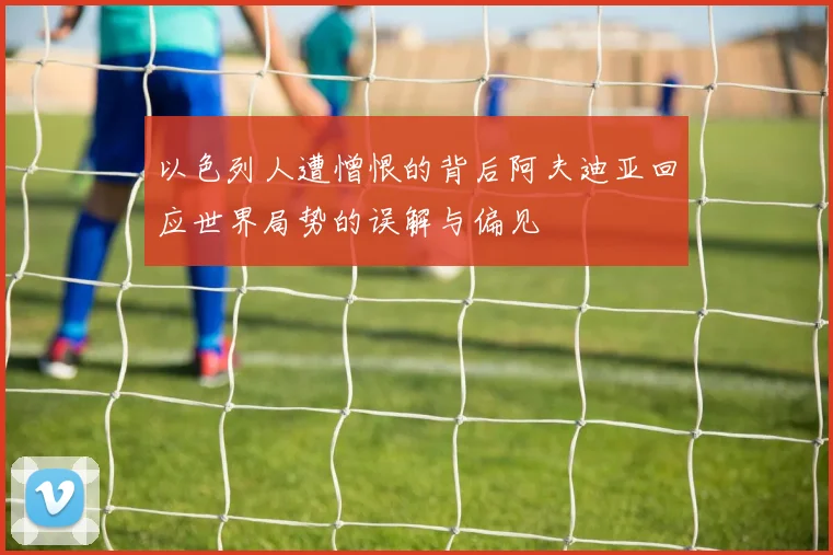 以色列人遭憎恨的背后阿夫迪亚回应世界局势的误解与偏见