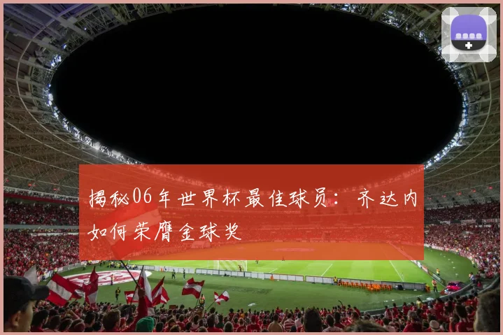 揭秘06年世界杯最佳球员：齐达内如何荣膺金球奖