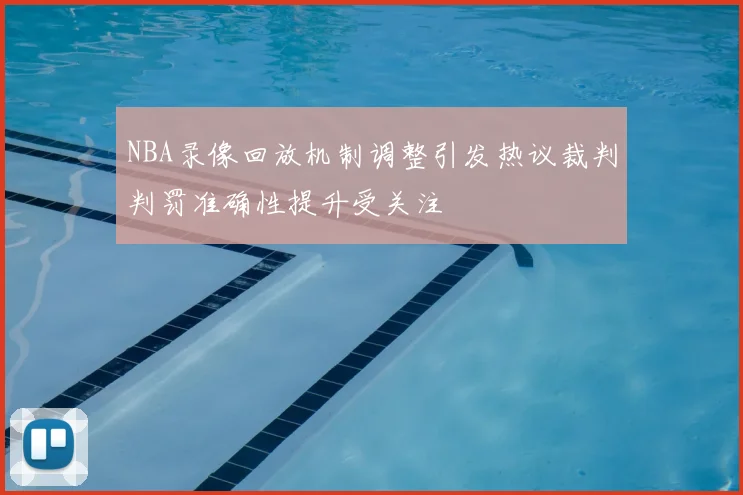 NBA录像回放机制调整引发热议裁判判罚准确性提升受关注