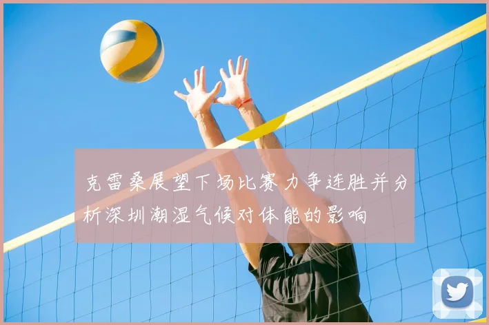 克雷桑展望下场比赛力争连胜并分析深圳潮湿气候对体能的影响
