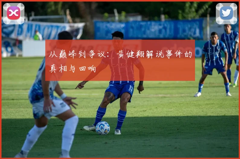 从巅峰到争议：黄健翔解说事件的真相与回响