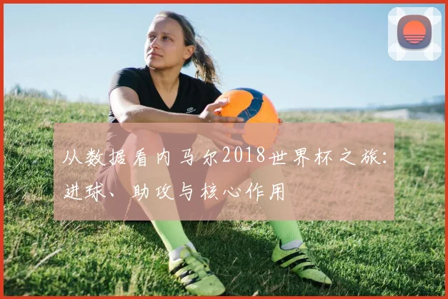 从数据看内马尔2018世界杯之旅:进球、助攻与核心作用