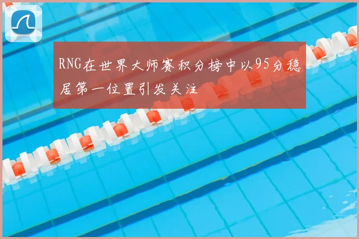 RNG在世界大师赛积分榜中以95分稳居第一位置引发关注