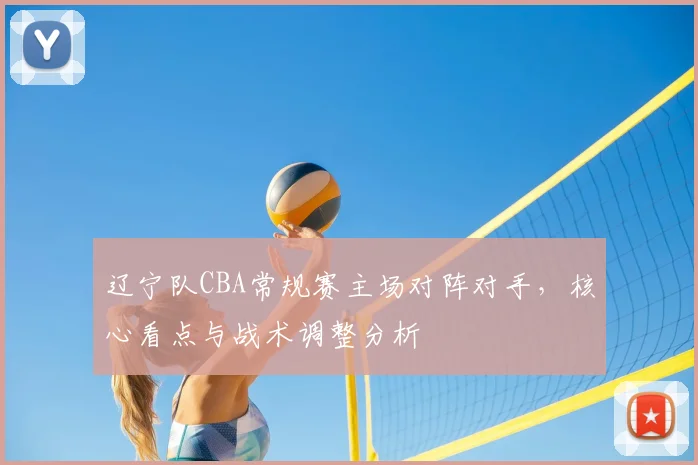 辽宁队CBA常规赛主场对阵对手，核心看点与战术调整分析