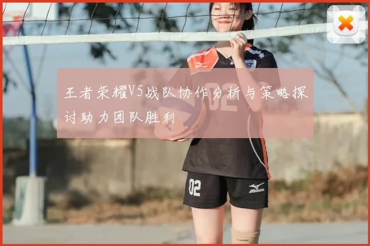 王者荣耀V5战队协作分析与策略探讨助力团队胜利