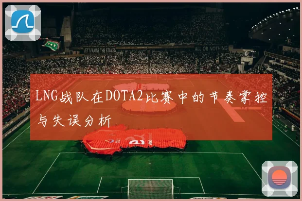 LNG战队在DOTA2比赛中的节奏掌控与失误分析