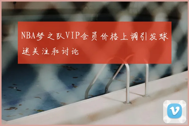NBA梦之队VIP会员价格上调引发球迷关注和讨论