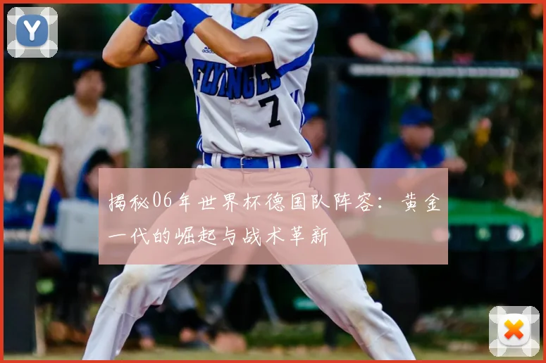 揭秘06年世界杯德国队阵容：黄金一代的崛起与战术革新
