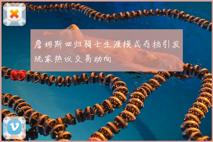 詹姆斯回归骑士生涯模式存档引发玩家热议交易动向