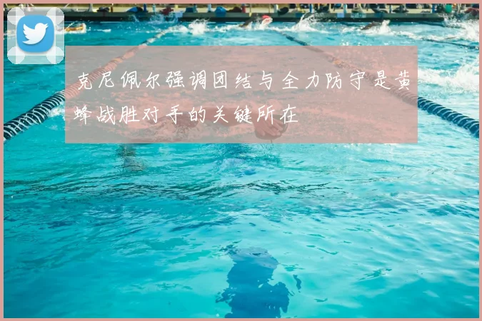 克尼佩尔强调团结与全力防守是黄蜂战胜对手的关键所在