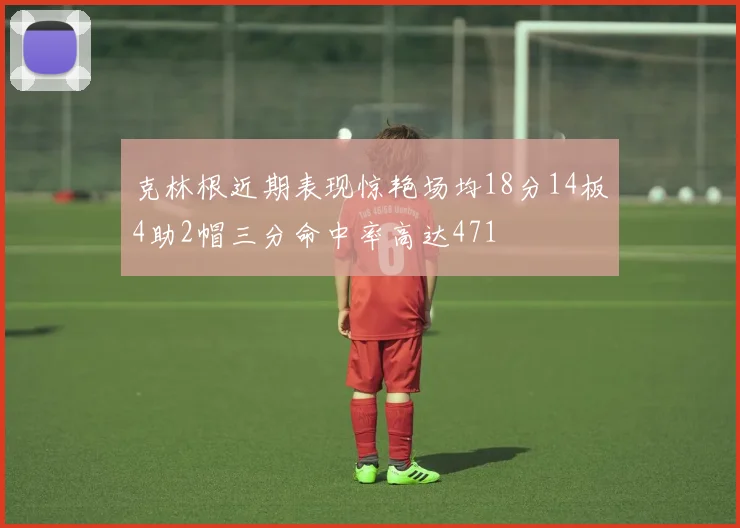 克林根近期表现惊艳场均18分14板4助2帽三分命中率高达471