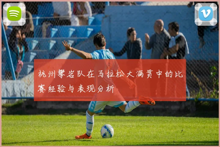 杭州攀岩队在马拉松大满贯中的比赛经验与表现分析