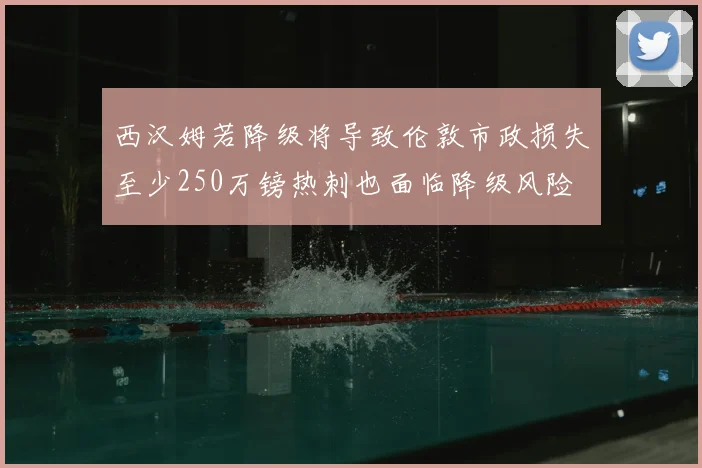 西汉姆若降级将导致伦敦市政损失至少250万镑热刺也面临降级风险