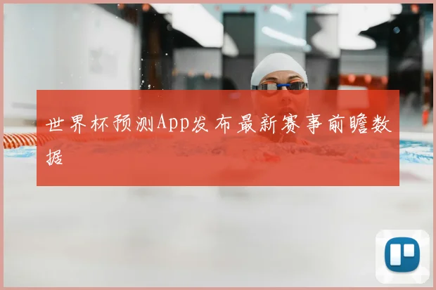 世界杯预测App发布最新赛事前瞻数据