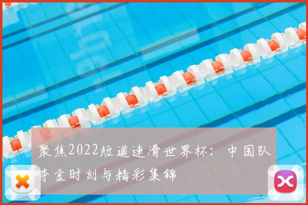 聚焦2022短道速滑世界杯：中国队夺金时刻与精彩集锦