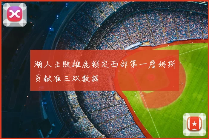 湖人击败雄鹿锁定西部第一詹姆斯贡献准三双数据